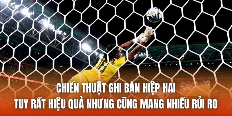 Chiến thuật ghi bàn hiệp hai tuy rất hiệu quả nhưng cũng mang nhiều rủi ro